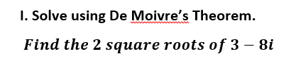 I. Solve using De Moivre's Theorem.
Find the 2 square roots of 3 – 8i
