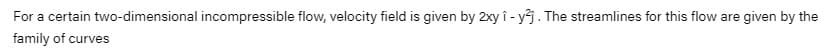For a certain two-dimensional incompressible flow, velocity field is given by 2xy î - yj. The streamlines for this flow are given by the
family of curves
