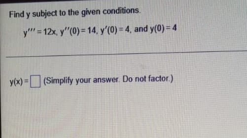 Find y subject to the given conditions.
y" = 12x, y"(0)= 14, y'(0) = 4, and y(0) = 4
y(x) = (Simplify your answer. Do not factor.)
