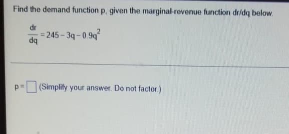 Find the demand function p, given the marginal-revenue function dr/dq below.
dr
= 245-3q-0.9q
bp
p=
(Simplify your answer. Do not factor.)
