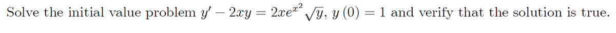 Solve the initial value problem y' – 2xy = 2xe Vy, y (0) =1 and verify that the solution is true.
