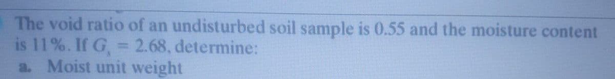 The void ratio of an undisturbed soil sample is 0.55 and the moisture content
is 11%. If G, = 2.68, determine:
a. Moist unit weight
