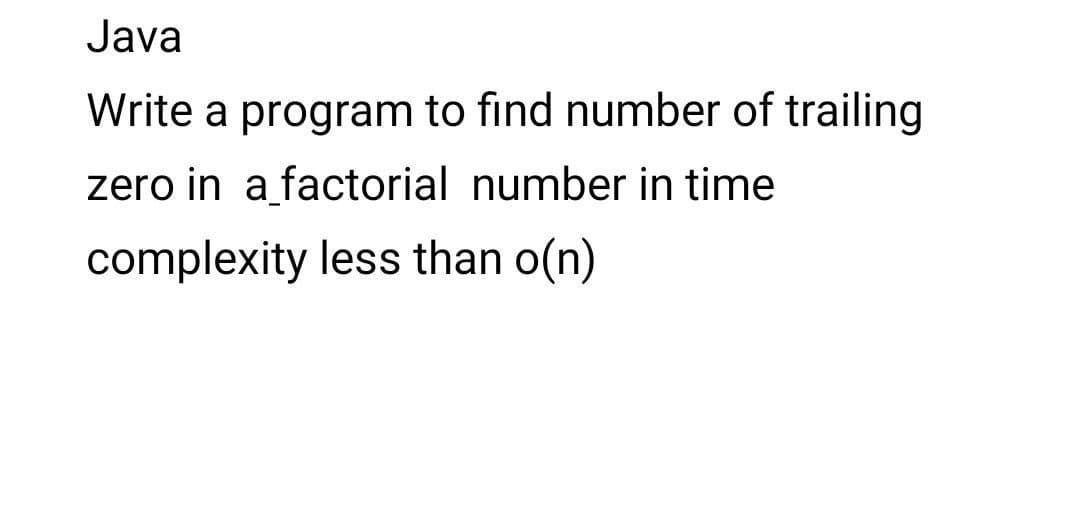 Java
Write a program to find number of trailing
zero in a factorial number in time
complexity less than o(n)

