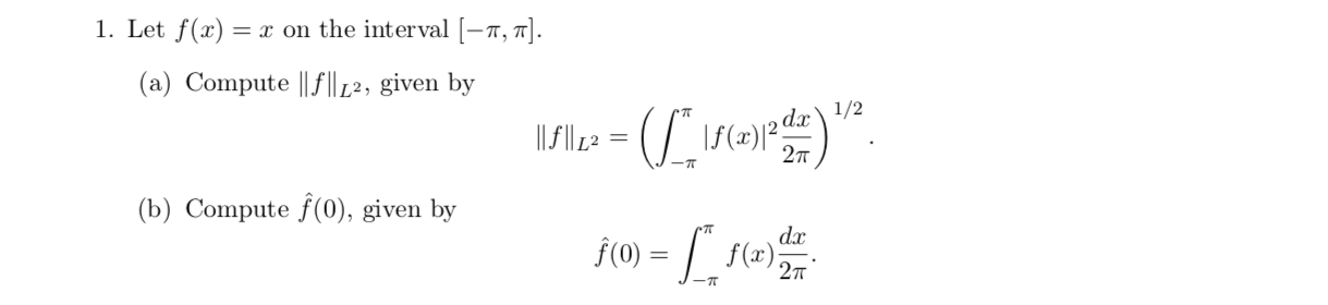 1. Let f(x)
= x on the interval [-r, T].
(a) Compute |f|12, given by
dæ\1/2
\f(x)2
27T
(b) Compute f(0), given by
-
f(0)=_
da
f (x)
2
-T
