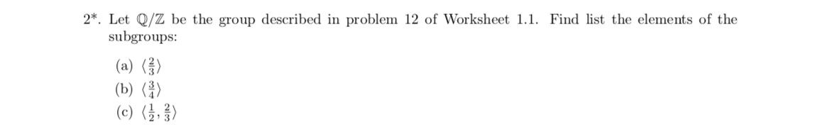 2*. Let Q/Z be the group described in problem 12 of Worksheet 1.1. Find list the elements of the
subgroups:
(a)
(b)
(c) ,3)
