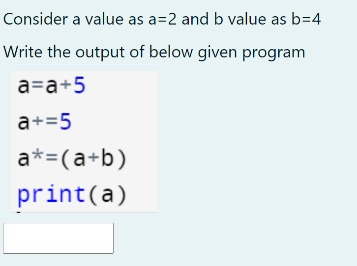 Consider a value as a=2 and b value as b=4
Write the output of below given program
a=a+5
a+=5
a*=(a+b)
print(a)
