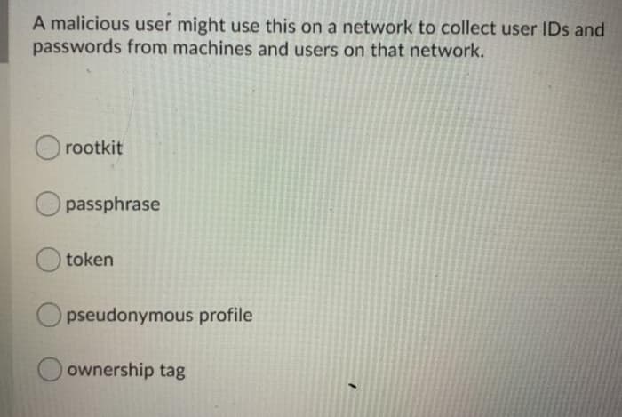 A malicious user might use this on a network to collect user IDs and
passwords from machines and users on that network.
rootkit
passphrase
token
O pseudonymous profile
ownership tag

