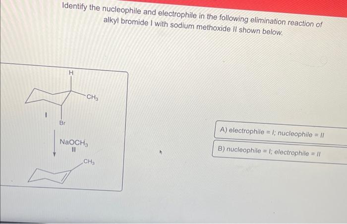 Identify the nucleophile and electrophile in the following elimination reaction of
alkyl bromide I with sodium methoxide II shown below.
H
CH3
A) electrophile = I; nucleophile = II
Br
NaOCH,
B) nucleophile = I; electrophile = Il
CH
