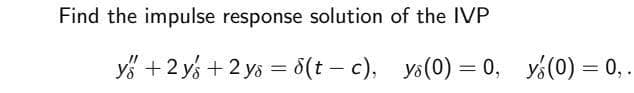 Find the impulse response solution of the IVP
y +2y + 2 ys = 8(t – c), ys(0) = 0, y(0) = 0,.
