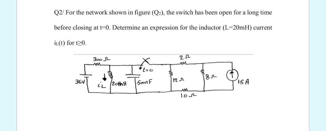 Q2/ For the network shown in figure (Q2), the switch has been open for a long time
before closing at t=0. Determine an expression for the inductor (L=20mH) current
İL(t) for t20.
300 L
36V
iL (2othH
50onF
12r
15 A
lose
