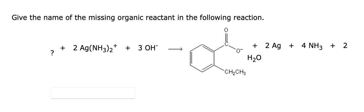 Give the name of the missing organic reactant in the following reaction.
?
+
2 Ag(NH3)2+ +
3 OH
CH₂CH3
+ 2 Ag
H₂O
+
4 NH3 + 2