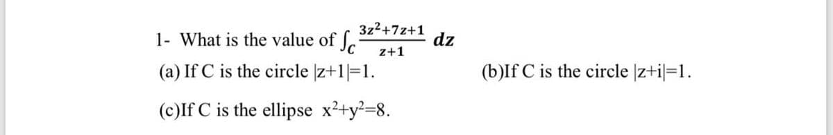 3z2+7z+1
1- What is the value of J.
Sc
dz
z+1
(a) If C is the circle |z+1|=1.
(b)If C is the circle |z+i|=1.
(c)If C is the ellipse x2+y²=8.
