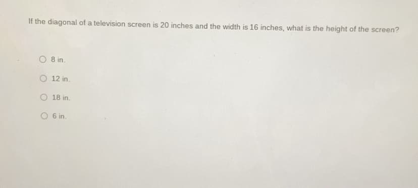 If the diagonal of a television screen is 20 inches and the width is 16 inches, what is the height of the screen?
O 8 in.
O 12 in.
O 18 in.
O 6 in.
