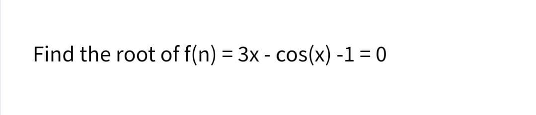 Find the root of f(n) = 3x - cos(x) -1 = 0
