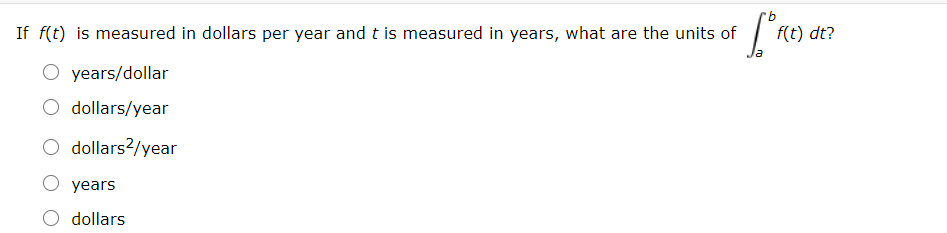 If f(t) is measured in dollars per year and t is measured in years, what are the units of
f(t) dt?
O years/dollar
dollars/year
dollars?/year
years
dollars
