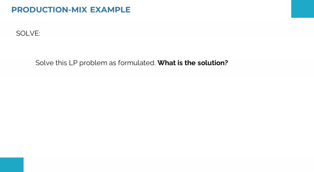 PRODUCTION-MIX EXAMPLE
SOLVE:
Solve this LP problem as formulated. What is the solution?
