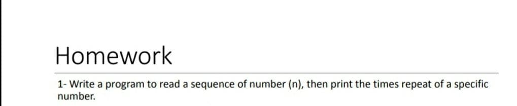 Homework
1- Write a program to read a sequence of number (n), then print the times repeat of a specific
number.
