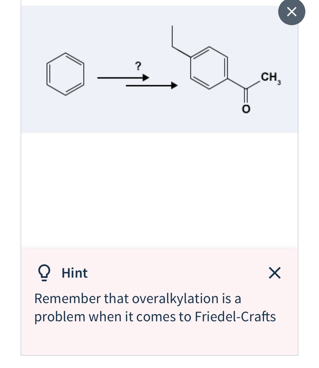 ?
CH,
O Hint
Remember that overalkylation is a
problem when it comes to Friedel-Crafts
