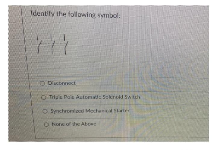 Identify the following symbol:
O Disconnect
Triple Pole Automatic Solenoid Switch
Synchromized Mechanical Starter
None of the Above