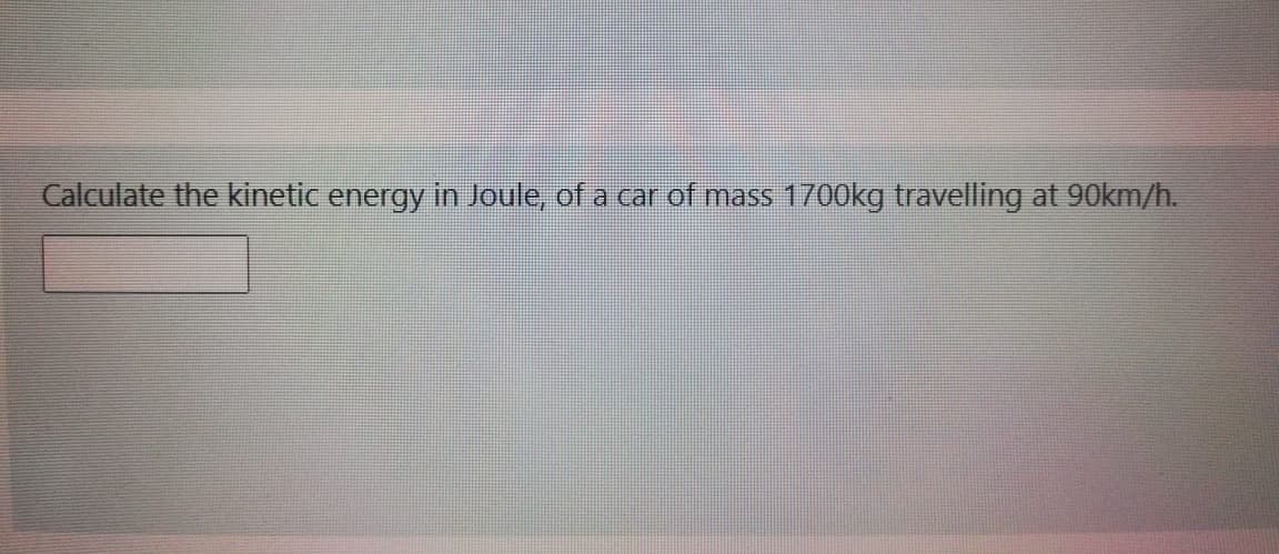 Calculate the kinetic energy in Joule, of a car of mass 1700kg travelling at 90km/h.
