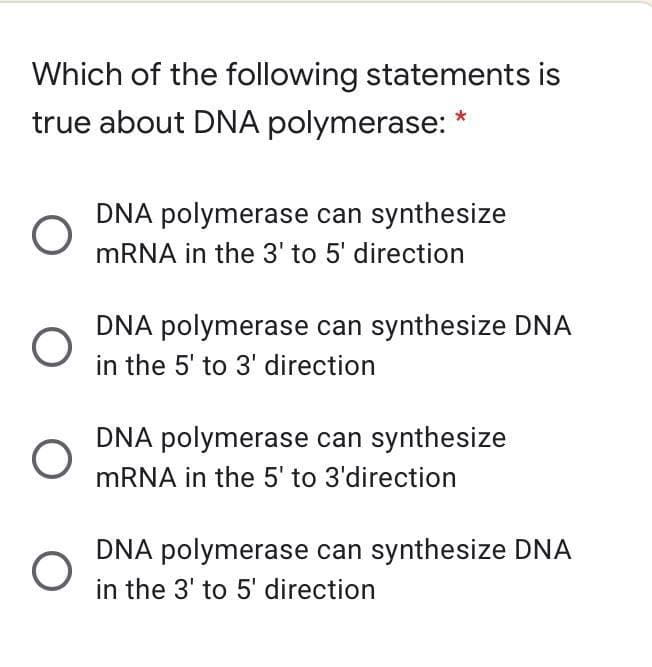 Which of the following statements is
true about DNA polymerase: *
DNA polymerase can synthesize
MRNA in the 3' to 5' direction
DNA polymerase can synthesize DNA
in the 5' to 3' direction
DNA polymerase can synthesize
MRNA in the 5' to 3'direction
DNA polymerase can synthesize DNA
in the 3' to 5' direction
