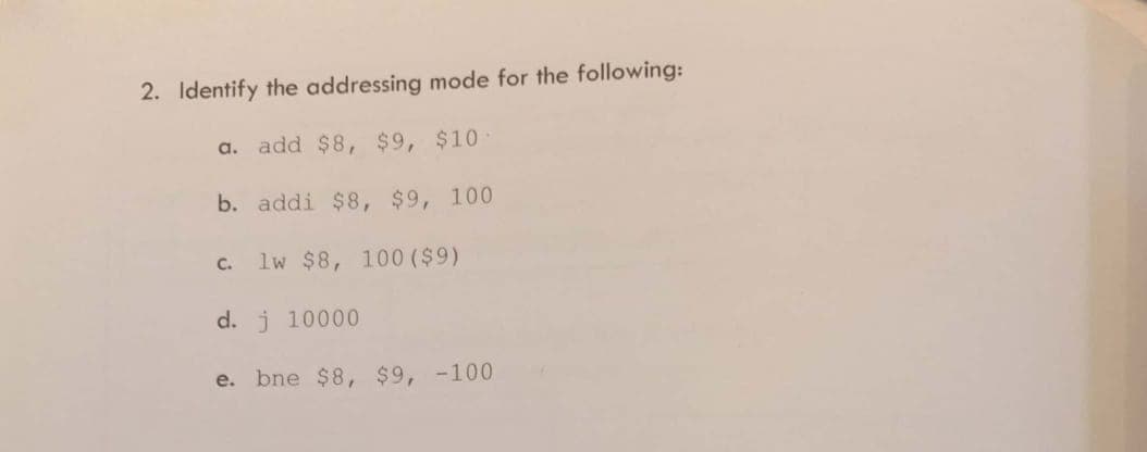 2. Identify the addressing mode for the following:
a. add $8, $9, $10
b. addi $8, $9, 100
C.
lw $8, 100 ($9)
d. j 10000
e. bne $8, $9, -100
