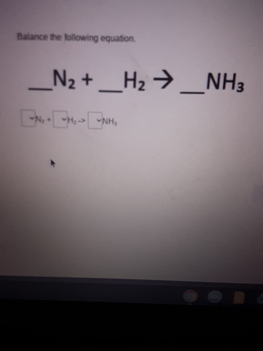 Balance the following equation.
N2 + _H2 → _NH3
NH,
