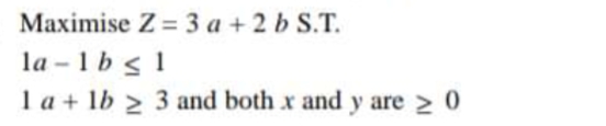 Maximise Z = 3 a + 2 b S.T.
la - 1 b s 1
l a + lb > 3 and both x and y are 2 0
