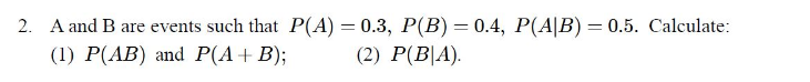 2. A and B are events such that P(A) = 0.3, P(B) = 0.4, P(A/B) = 0.5. Calculate:
(1) P(AB) and P(A + B);
(2) P(BA).