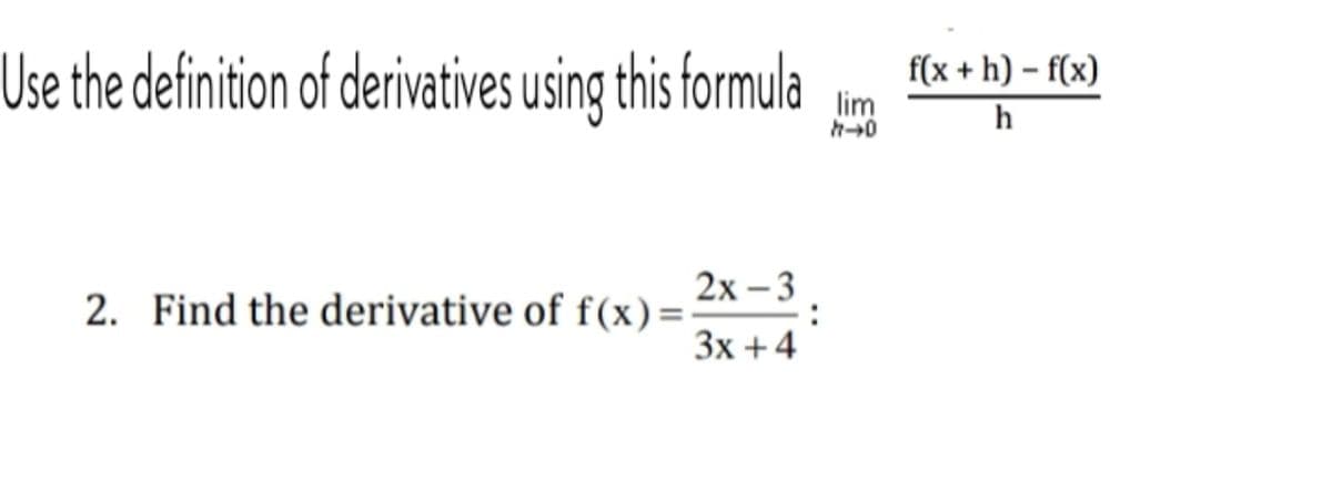 f(x + h) – f(x)
Use the definition of derivatives using this formula
lim
h
2x -3 .
2. Find the derivative of f(x)=
3x +4
