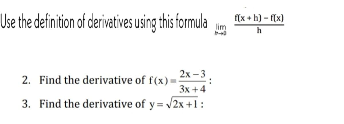 Use the definition of derivatives using this formula
f(x + h) – f(x)
lim
h
2х-3
2. Find the derivative of f(x)=
Зх +4
3. Find the derivative of y= /2x +1:

