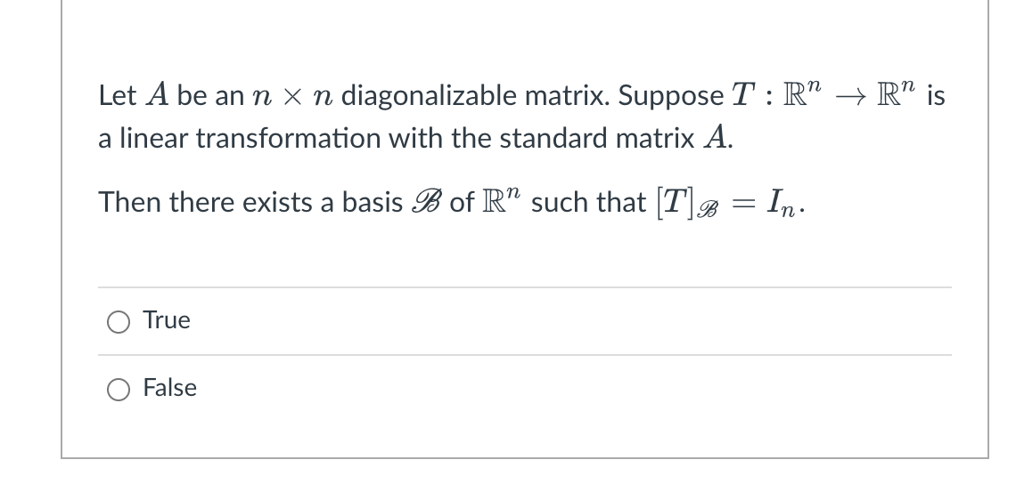 Let A be an n x n diagonalizable matrix. Suppose T : R" → R" is
a linear transformation with the standard matrix A.
Then there exists a basis B of R" such that [T]® = In.
True
False
