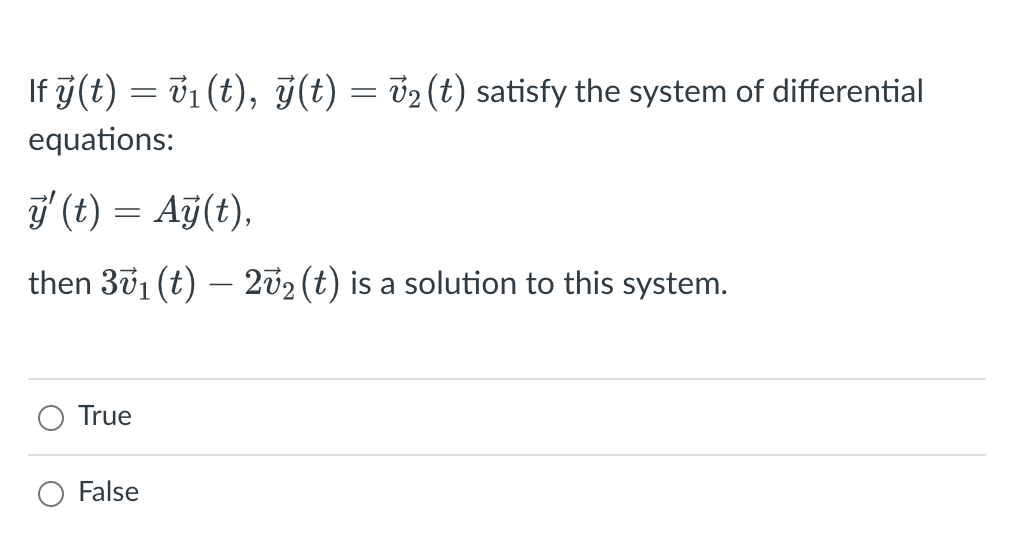 If ÿ(t) = v₁ (t), ý(t) = √₂ (t) satisfy the system of differential
equations:
ÿ' (t) = Aÿ(t),
then 3v₁ (t) — 2v₂ (t) is a solution to this system.
True
False