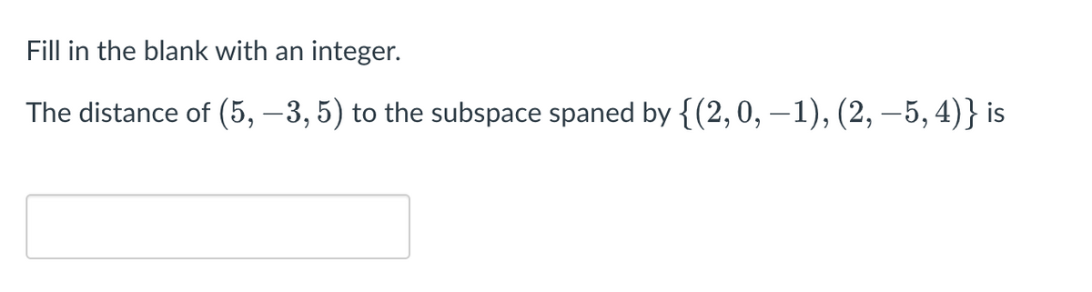Fill in the blank with an integer.
The distance of (5, −3, 5) to the subspace spaned by {(2, 0, −1), (2, −5, 4)} is