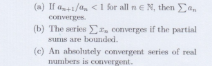 (a) If an+1/an <1 for all n E N, then Σan
converges.
(b) The series En converges if the partial
sums are bounded.
(e) An absolutely convergent series of real
numbers is convergent.