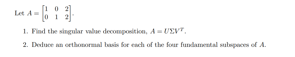 Let A
0 2
1 2
1. Find the singular value decomposition, A = UEVT.
2. Deduce an orthonormal basis for each of the four fundamental subspaces of A.