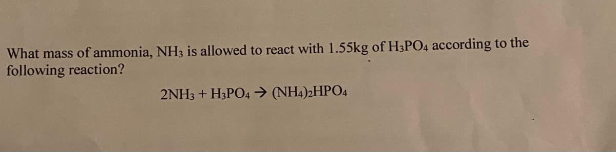 What mass of ammonia, NH3 is allowed to react with 1.55kg of H3PO4 according to the
following reaction?
2NH3 + H3PO4 → (NH4)2HPO4
