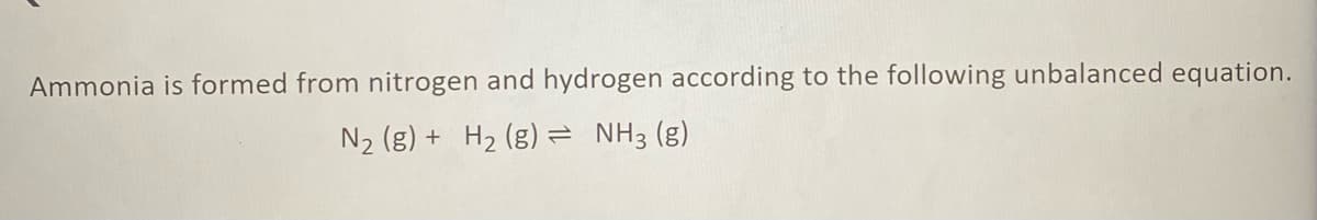 Ammonia is formed from nitrogen and hydrogen according to the following unbalanced equation.
N2 (g) + H2 (g)= NH3 (g)
