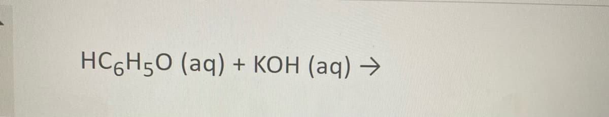 HC6H5O (aq) + KOH (aq) →
