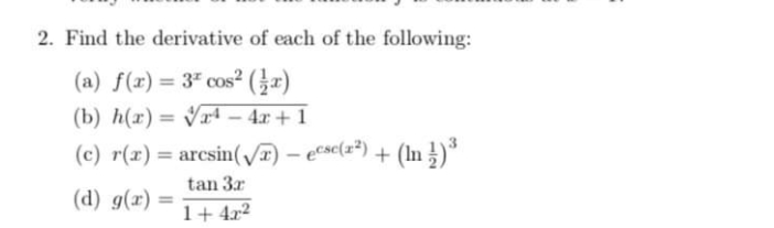 2. Find the derivative of each of the following:
(a) f(r) = 3" cos² (}x)
(b) h(r)= Vrd – 4x + 1
(c) r(x) = arcsin(V)
) – ecse(x²) + (In })*
%3D
tan 3r
(d) g(x) =
%3D
1+ 4x²
