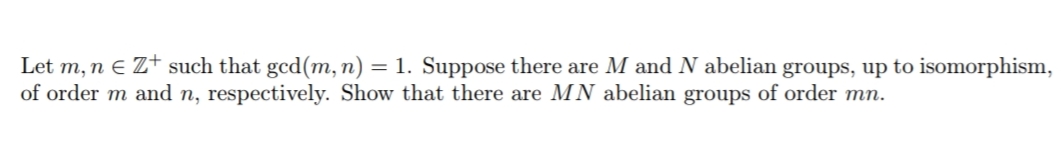 Let m, n E Z+ such that gcd(m, n) = 1. Suppose there are M and N abelian groups, up to isomorphism,
of order m and n, respectively. Show that there are MN abelian groups of order mn.
