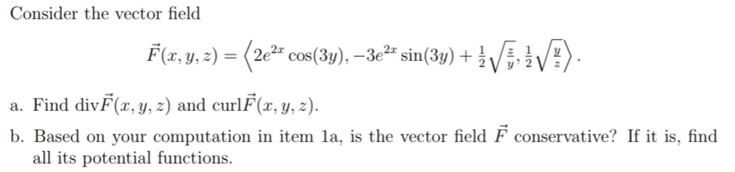 Consider the vector field
F(x, y, 2) = (2e²" cos(3y), –3e²" sin(3y) +
y'
a. Find divF(x, Y, 2) and curlF(x, y, z).
b. Based on your computation in item la, is the vector field F conservative? If it is, find
all its potential functions.
