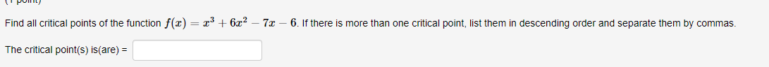 Find all critical points of the function f(x) = x³ + 6x? – 7x
6. If there is more than one critical point, list them in descending order and separate them by commas.
The critical point(s) is(are) =
