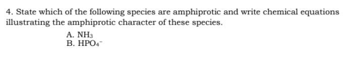 4. State which of the following species are amphiprotic and write chemical equations
illustrating the amphiprotic character of these species.
A. ΝH3
В. НРО-
