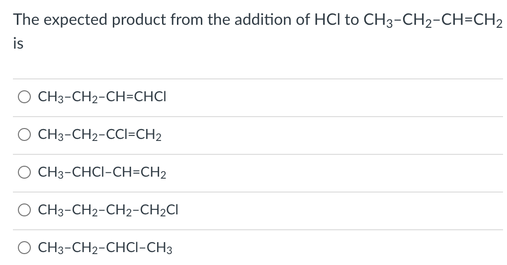 The expected product from the addition of HCl to CH3-CH2-CH=CH2
is
CH3-CH2-CH=CHCI
CH3-CH2-CCI=CH2
CH3-CHCI-CH=CH2
CH3-CH2-CH2-CH2CI
CH3-CH2-CHCI-CH3
