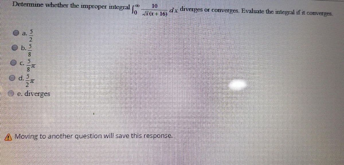 Detemine whether the improper mtegral
10
dx diverges or converges. Evaluate the ntegral if it converges.
I(r+16)
b. 2
C.
d.
e. diverges
A Moving to another question will save this response.

