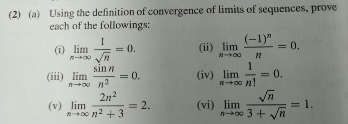 (2) (a) Using the definition of convergence of limits of sequences, prove
each of the followings:
1
0.
(-1)"
= 0.
(i) lim
(ii) lim
|3D
n00
n-00
sin n
1
(iii) lim
n00 n2
= 0.
(iv) lim
n00 n!
-
%3D
2n2
(v) lim
n-0o n2 + 3
= 2.
(vi) lim
n00 3+ Vn
1.
%3D
