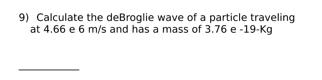 9) Calculate the deBroglie wave of a particle traveling
at 4.66 e 6 m/s and has a mass of 3.76 e -19-Kg
