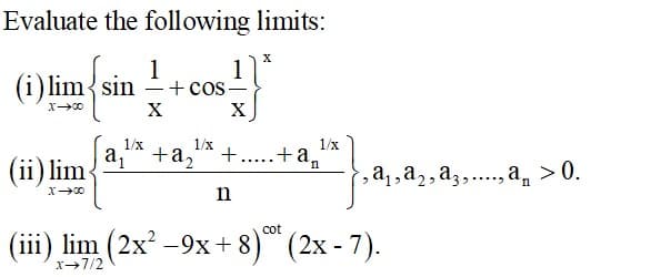 Evaluate the following limits:
1
1
(i) lim{ sin
-+cos-
X
X
1/x
1/x
1/x
a1
+a,
+
(ii) lim
.....
, a1, a2, a3,., a,
> 0.
cot
(iii) lim (2x –9x+ 8) (2x - 7).
x-7/2
