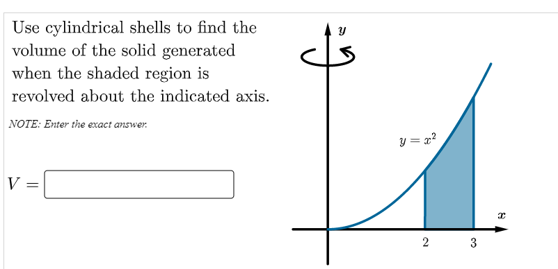 Use cylindrical shells to find the
volume of the solid generated
when the shaded region is
revolved about the indicated axis.
NOTE: Enter the exact answer.
y = x?
V =
2
3
